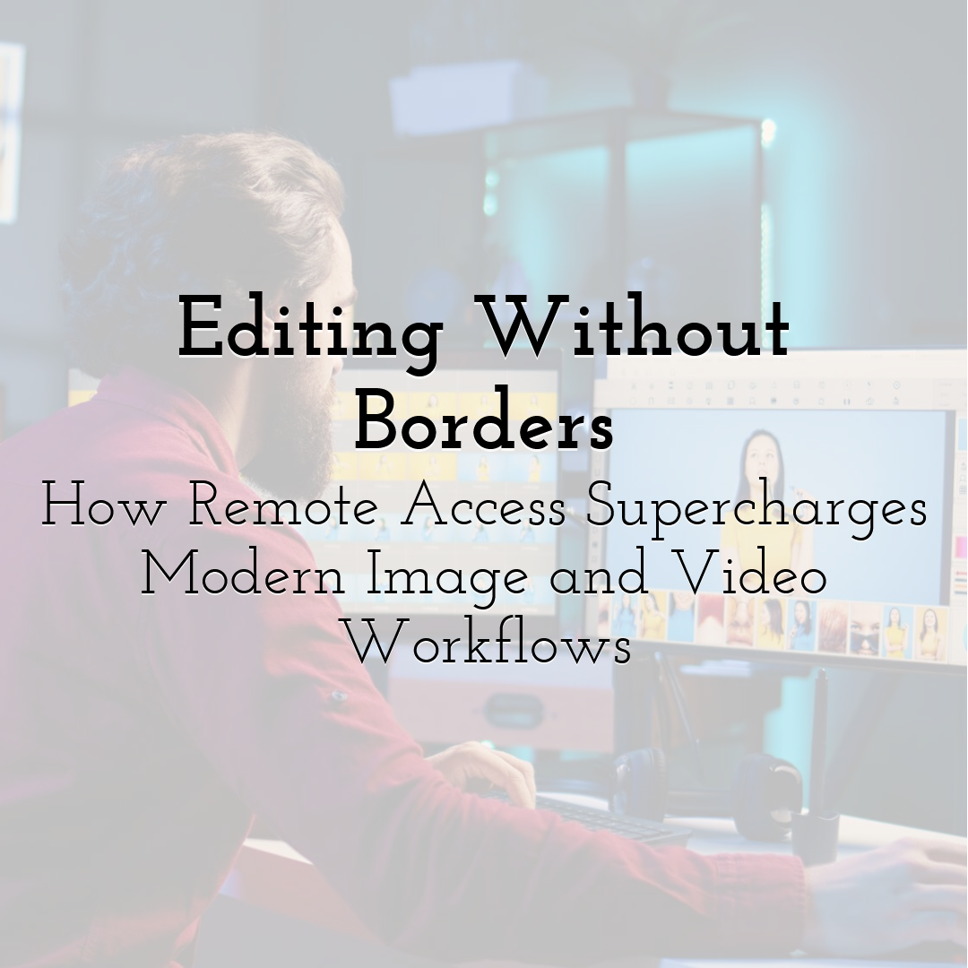 Editing Without Borders: How Remote Access Supercharges Modern Image and Video Workflows