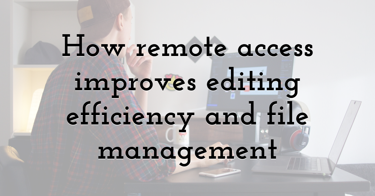 How remote access improves editing efficiency and file management