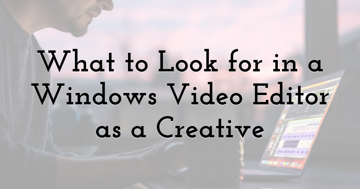 What to Look for in a Windows Video Editor as a Creative