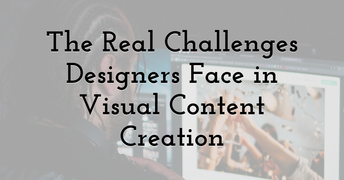 The Real Challenges Designers Face in Visual Content Creation