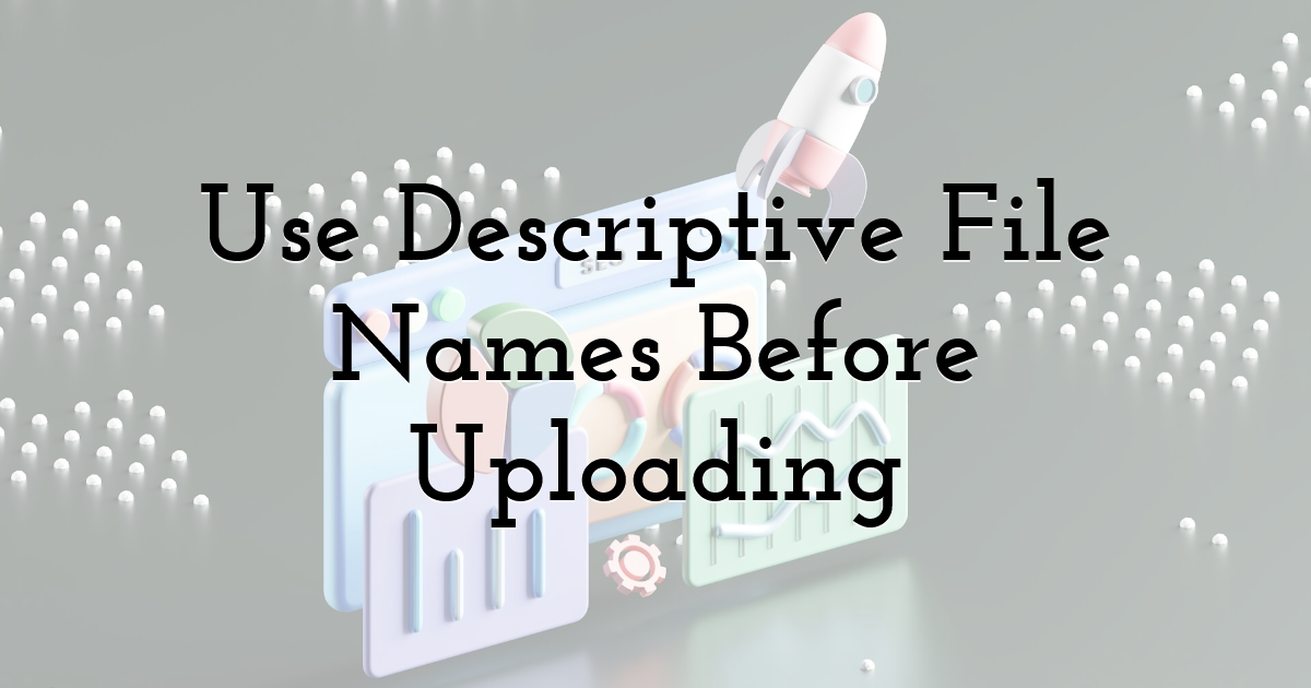 Use Descriptive File Names Before Uploading