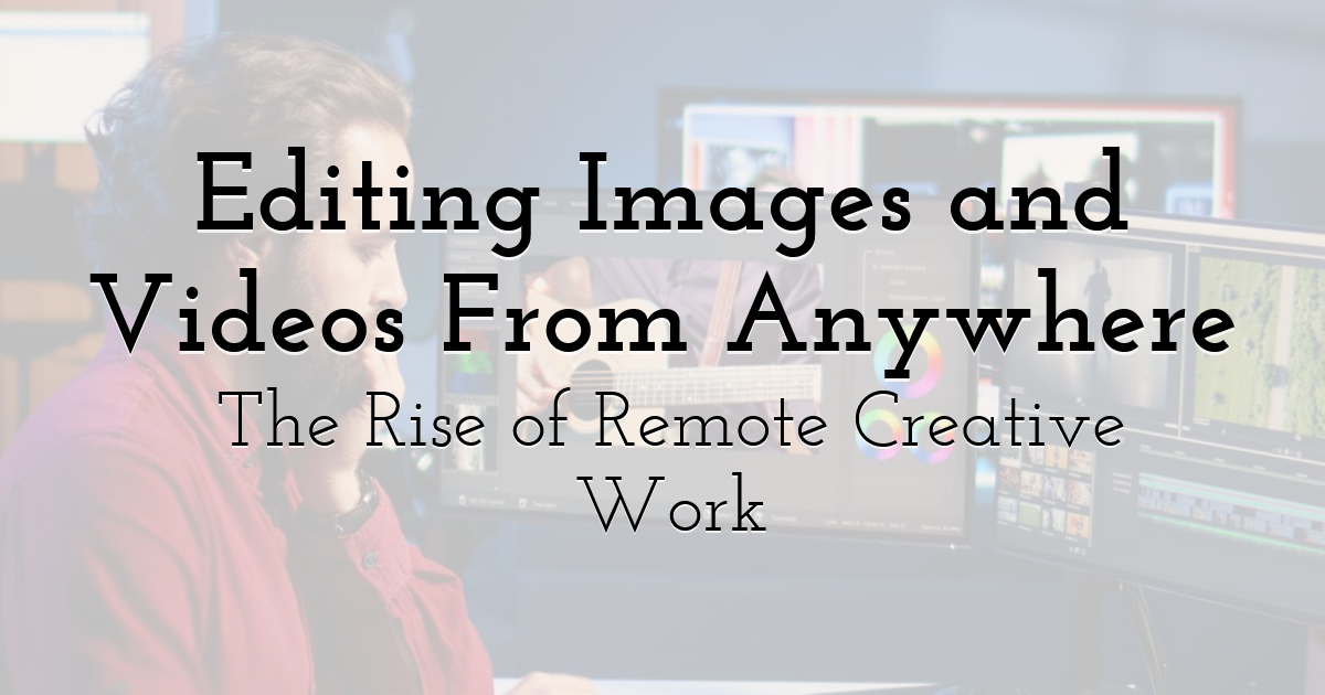 Editing Images and Videos From Anywhere: The Rise of Remote Creative Work