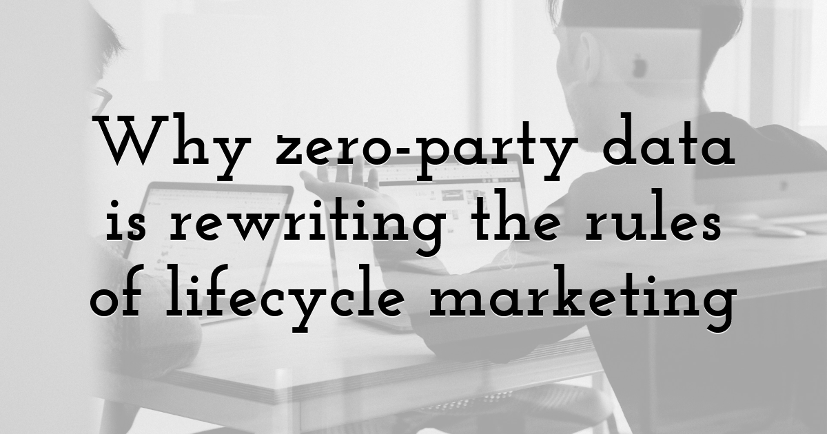 Why zero-party data is rewriting the rules of lifecycle marketing