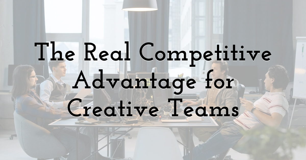 The Real Competitive Advantage for Creative Teams