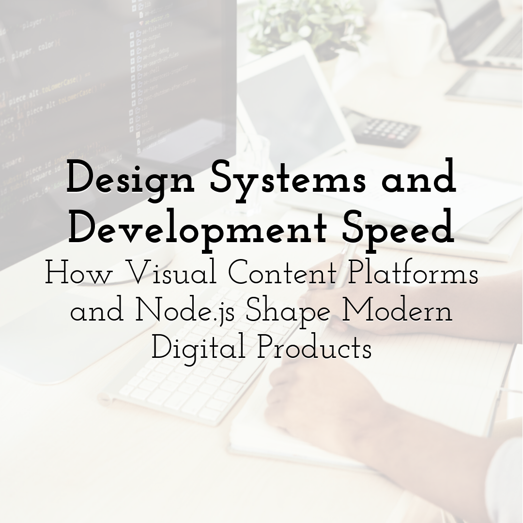 Design Systems and Development Speed: How Visual Content Platforms and Node.js Shape Modern Digital Products