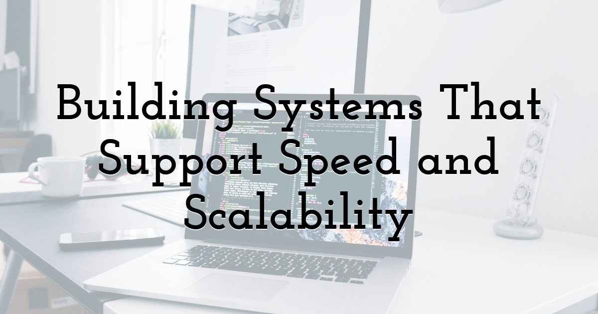 Building Systems That Support Speed and Scalability