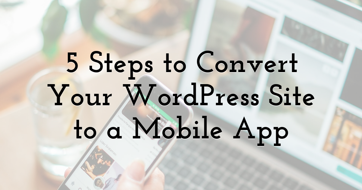 5 Steps to Convert Your WordPress Site to a Mobile App