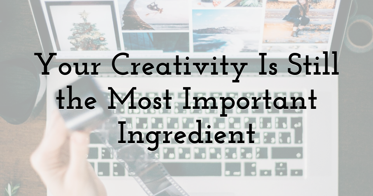 Your Creativity Is Still the Most Important Ingredient