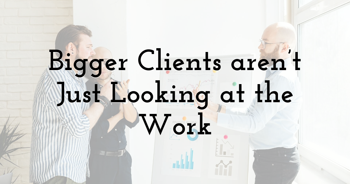 Bigger Clients aren’t Just Looking at the Work