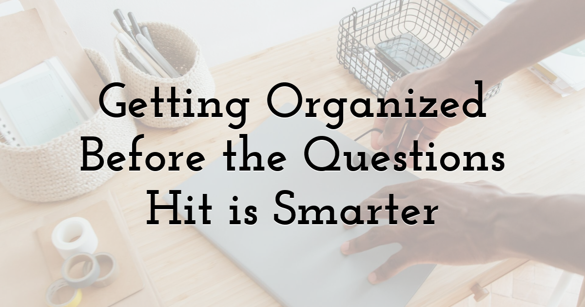 Getting Organized Before the Questions Hit is Smarter