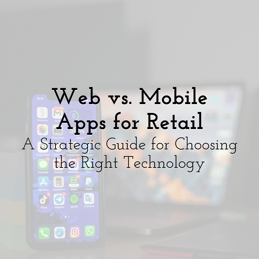 Web vs. Mobile Apps for Retail: A Strategic Guide for Choosing the Right Technology