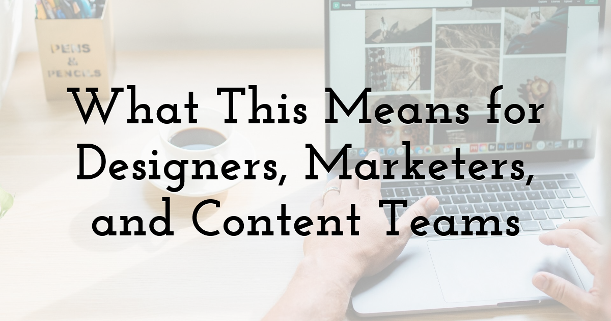 What This Means for Designers, Marketers, and Content Teams