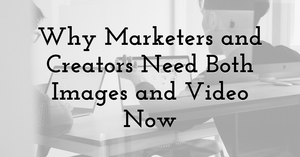 Why Marketers and Creators Need Both Images and Video Now