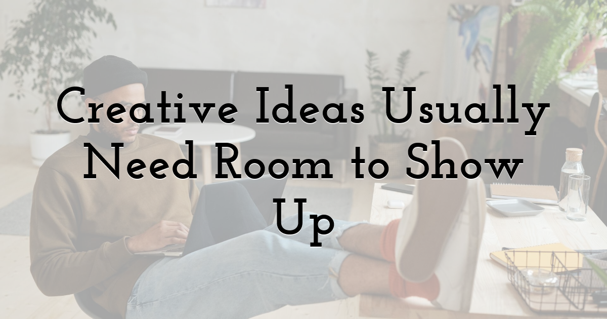 Creative Ideas Usually Need Room to Show Up