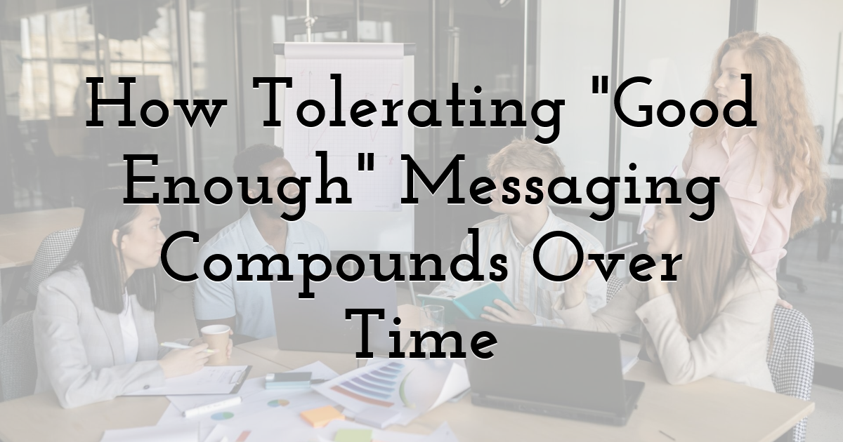 How Tolerating Good Enough Messaging Compounds Over Time