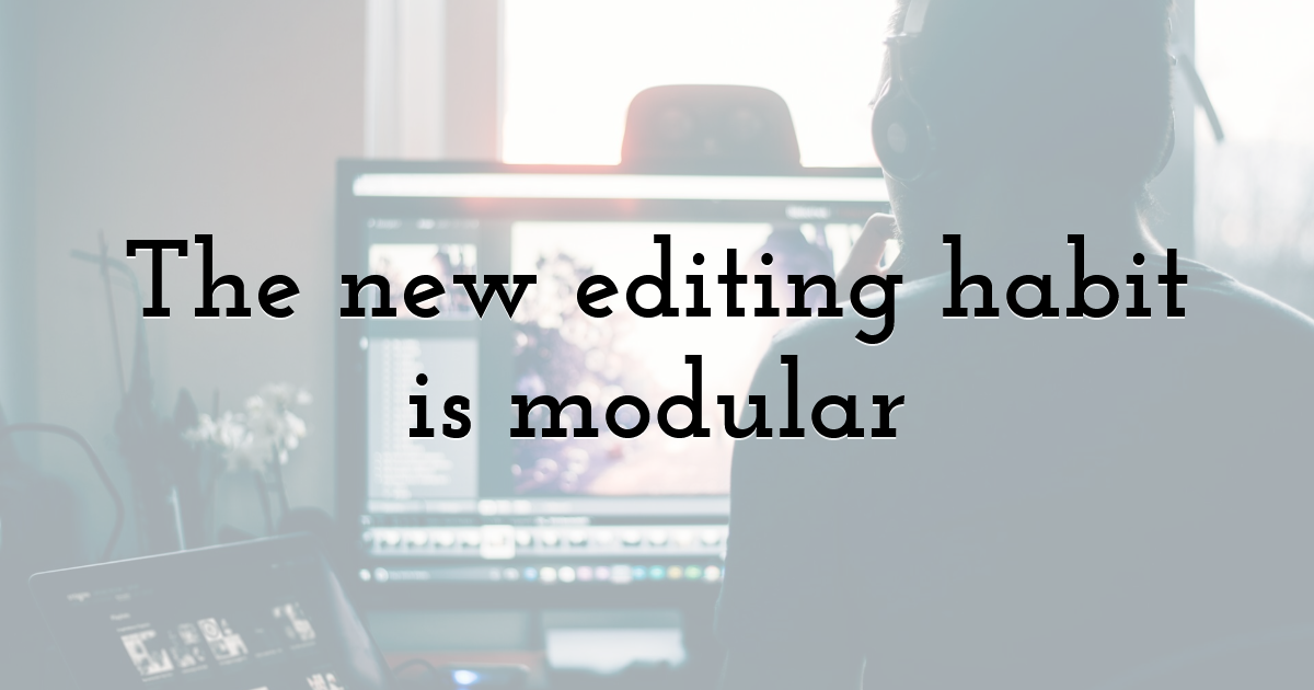 The new editing habit is modular
