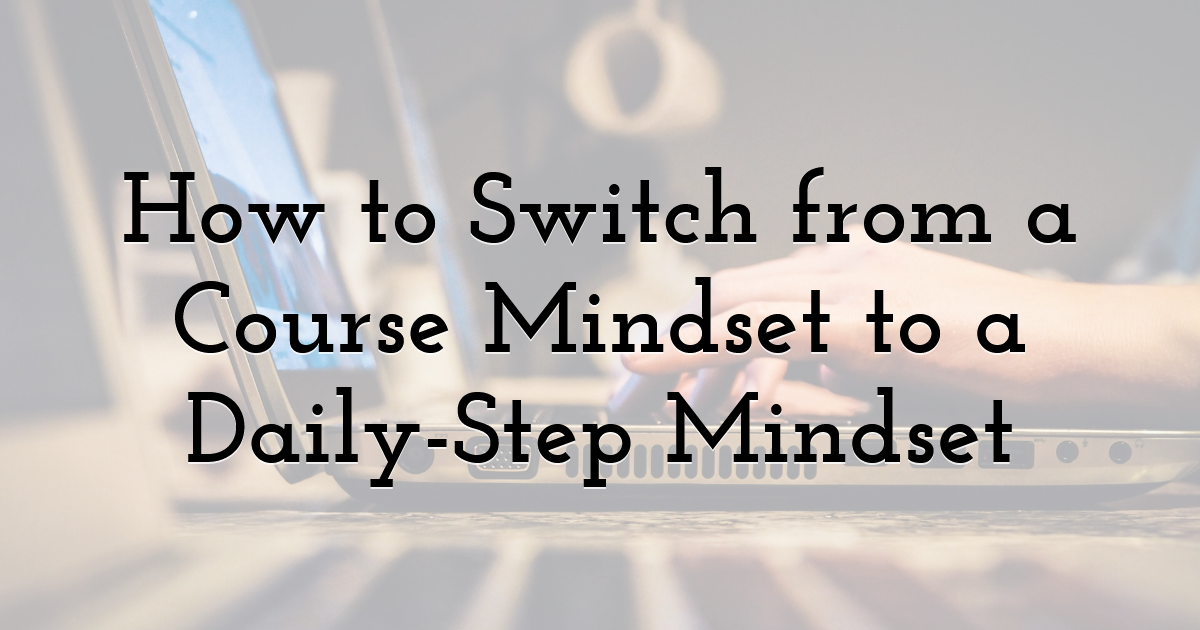 How to Switch from a Course Mindset to a Daily-Step Mindset