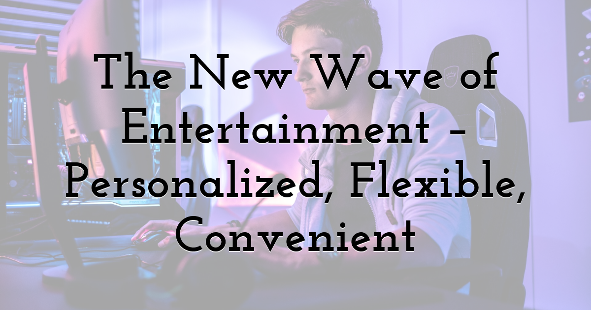 The New Wave of Entertainment – Personalized, Flexible, Convenient