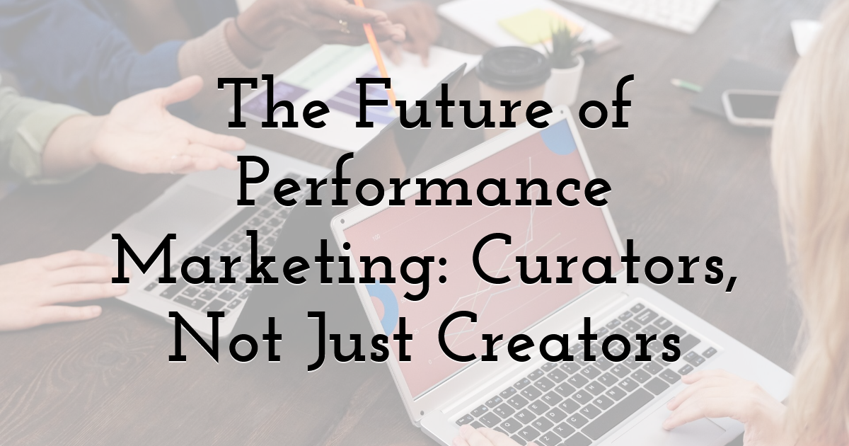 The Future of Performance Marketing: Curators, Not Just Creators