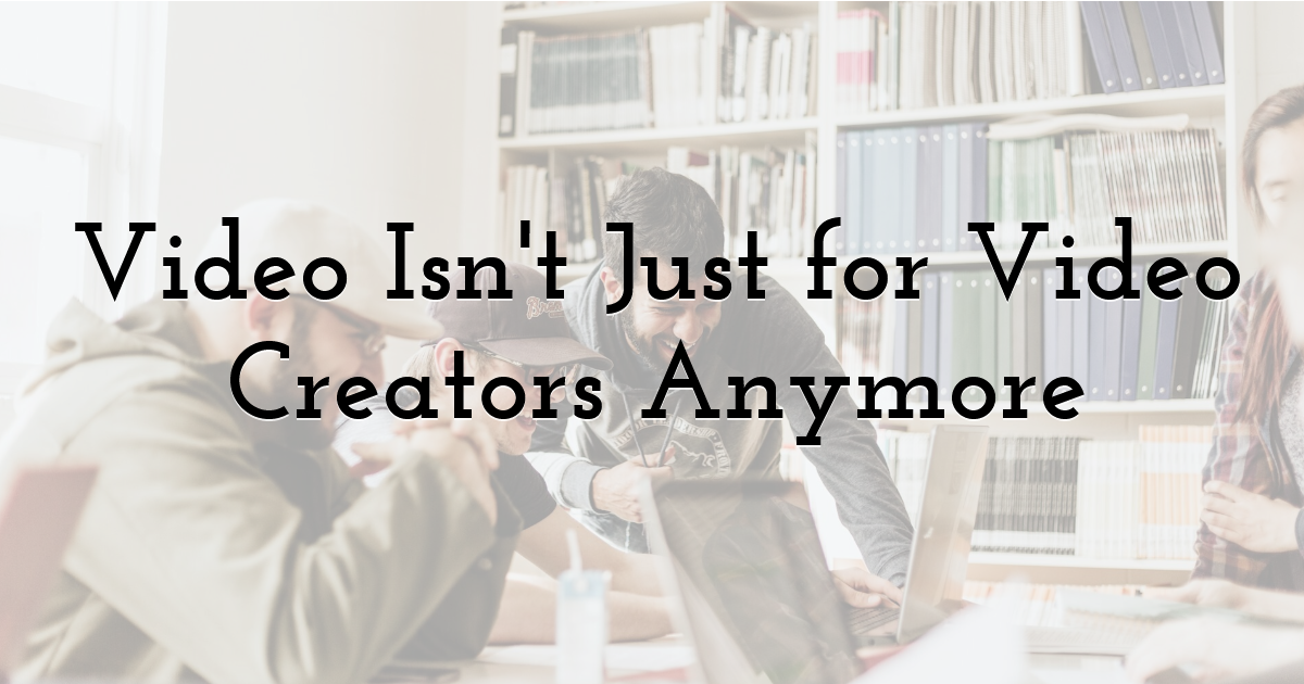 Video Isn't Just for Video Creators Anymore