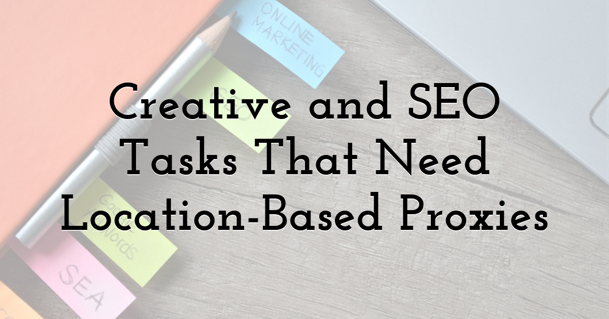 Creative and SEO Tasks That Need Location-Based Proxies