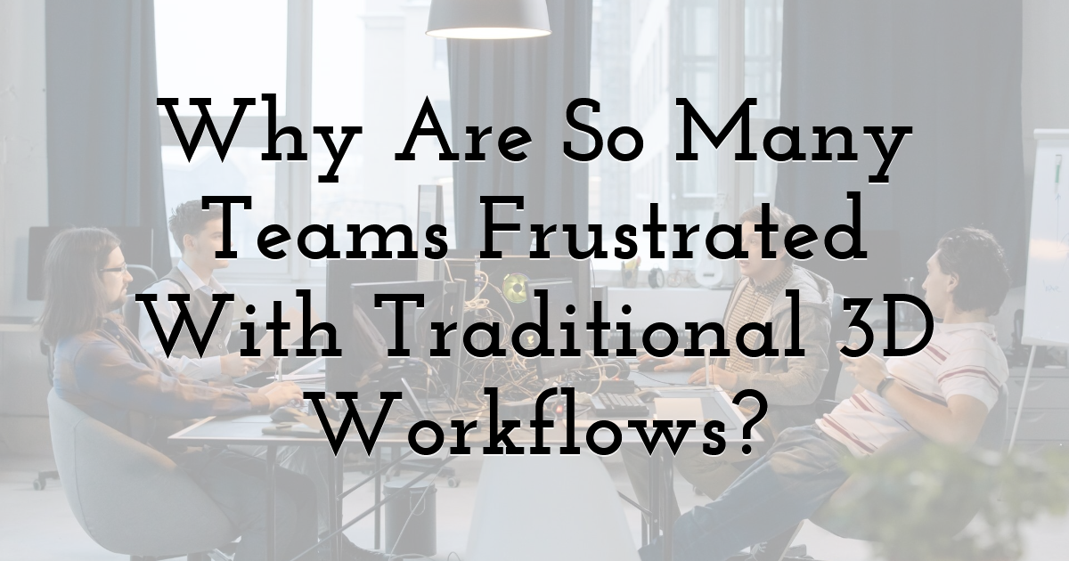 Why Are So Many Teams Frustrated With Traditional 3D Workflows?