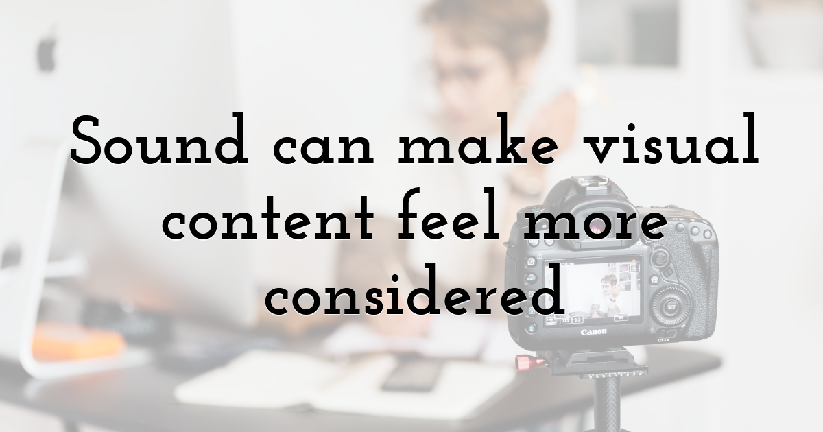 Sound can make visual content feel more considered