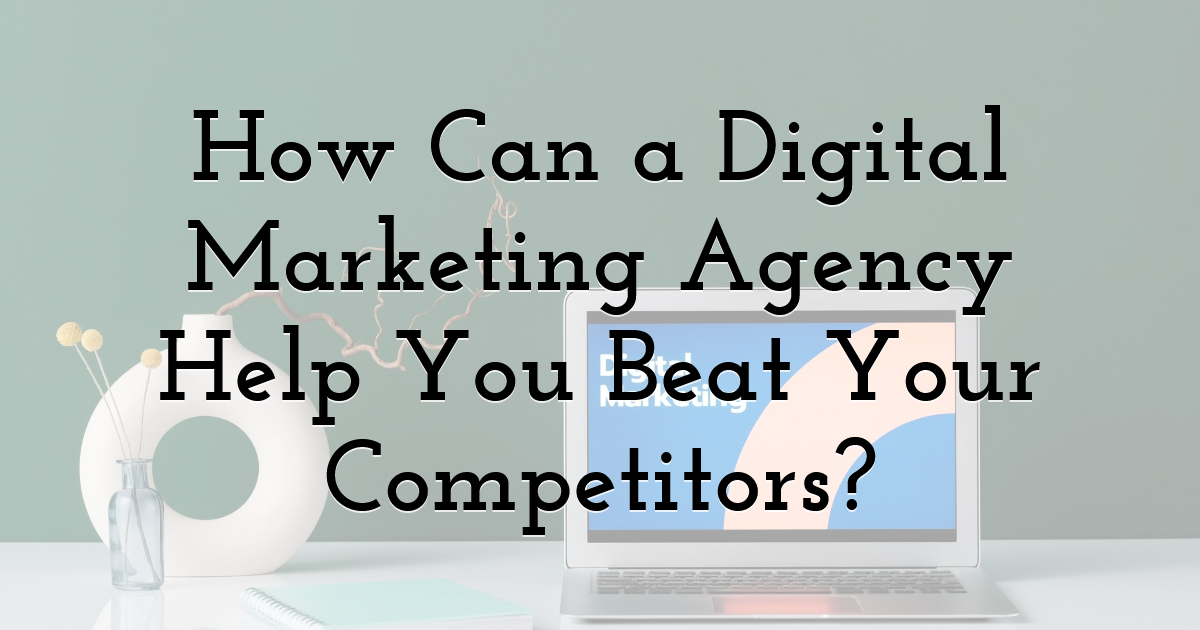How Can a Digital Marketing Agency Help You Beat Your Competitors?
