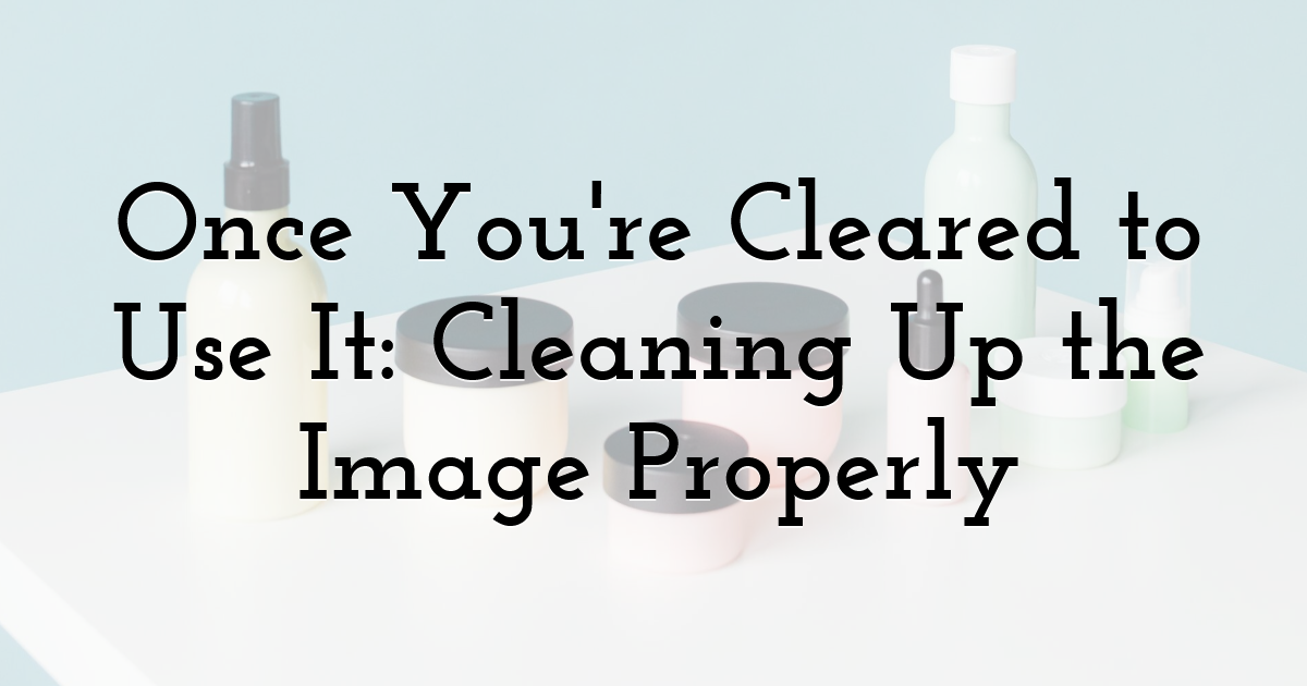 Once You're Cleared to Use It: Cleaning Up the Image Properly