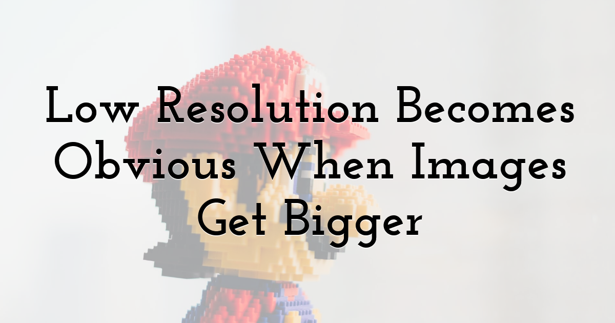 Low Resolution Becomes Obvious When Images Get Bigger