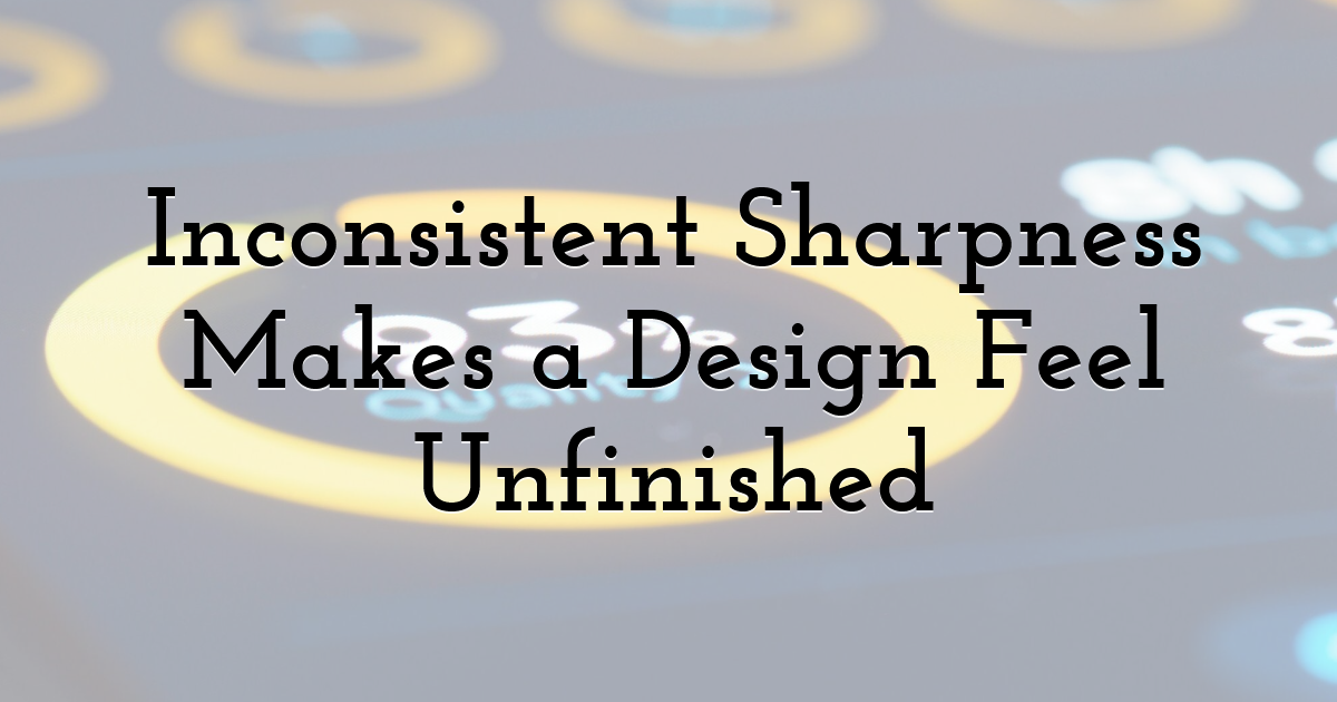 Inconsistent Sharpness Makes a Design Feel Unfinished