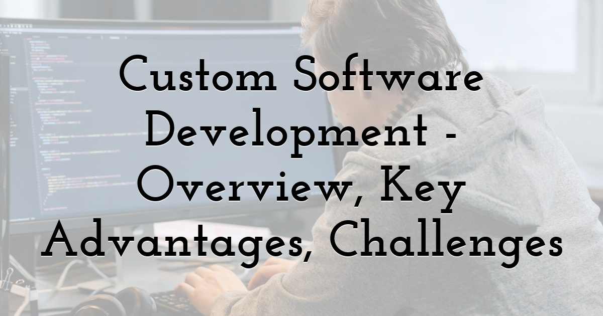 Custom Software Development - Overview, Key Advantages, Challenges