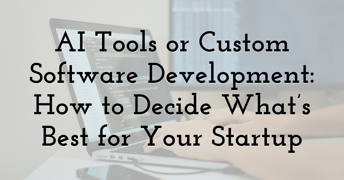 AI Tools or Custom Software Development: How to Decide What’s Best for Your Startup