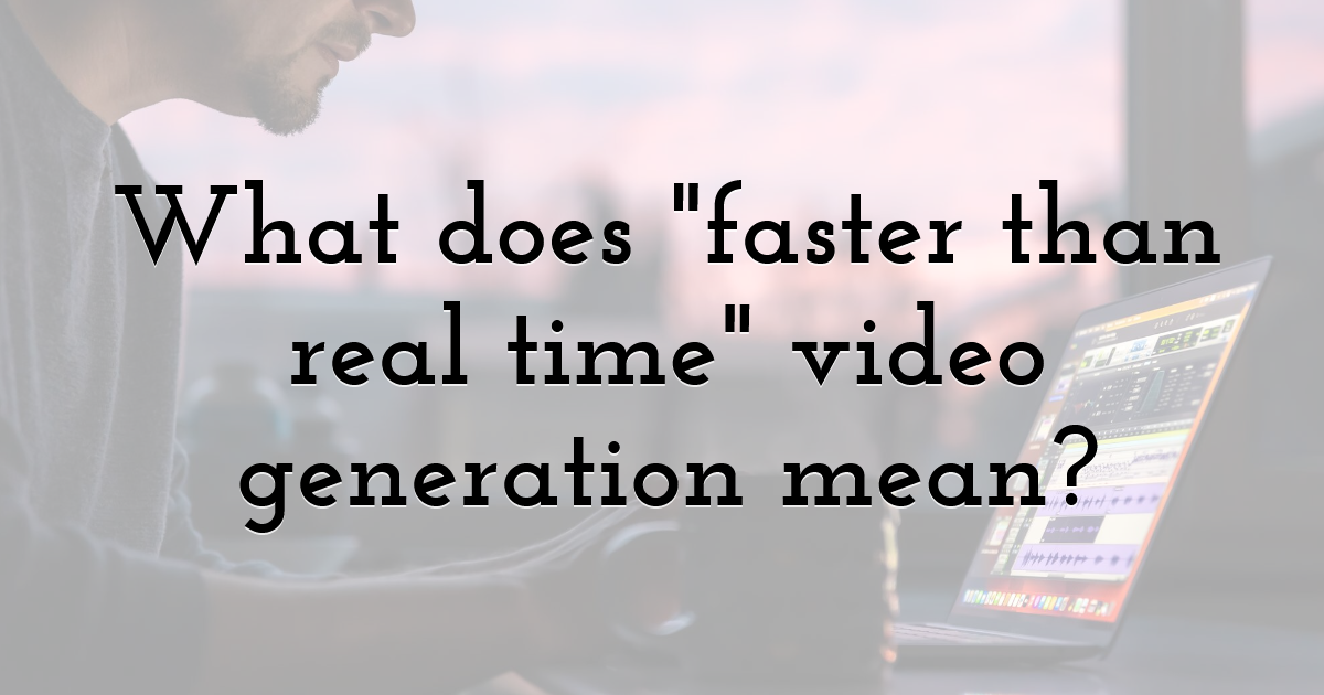 What does faster than real time video generation mean?