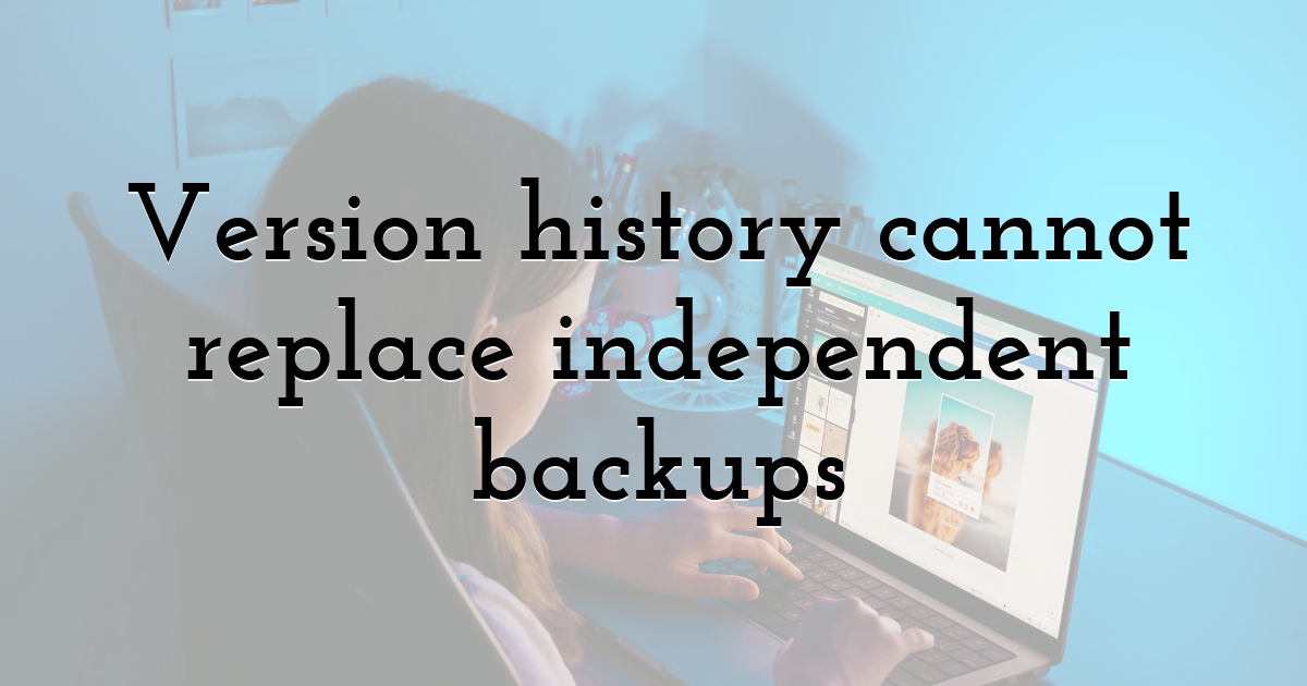 Version history cannot replace independent backups