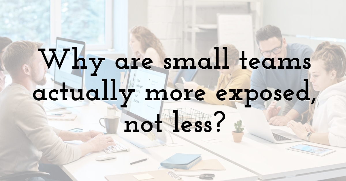 Why are small teams actually more exposed, not less?