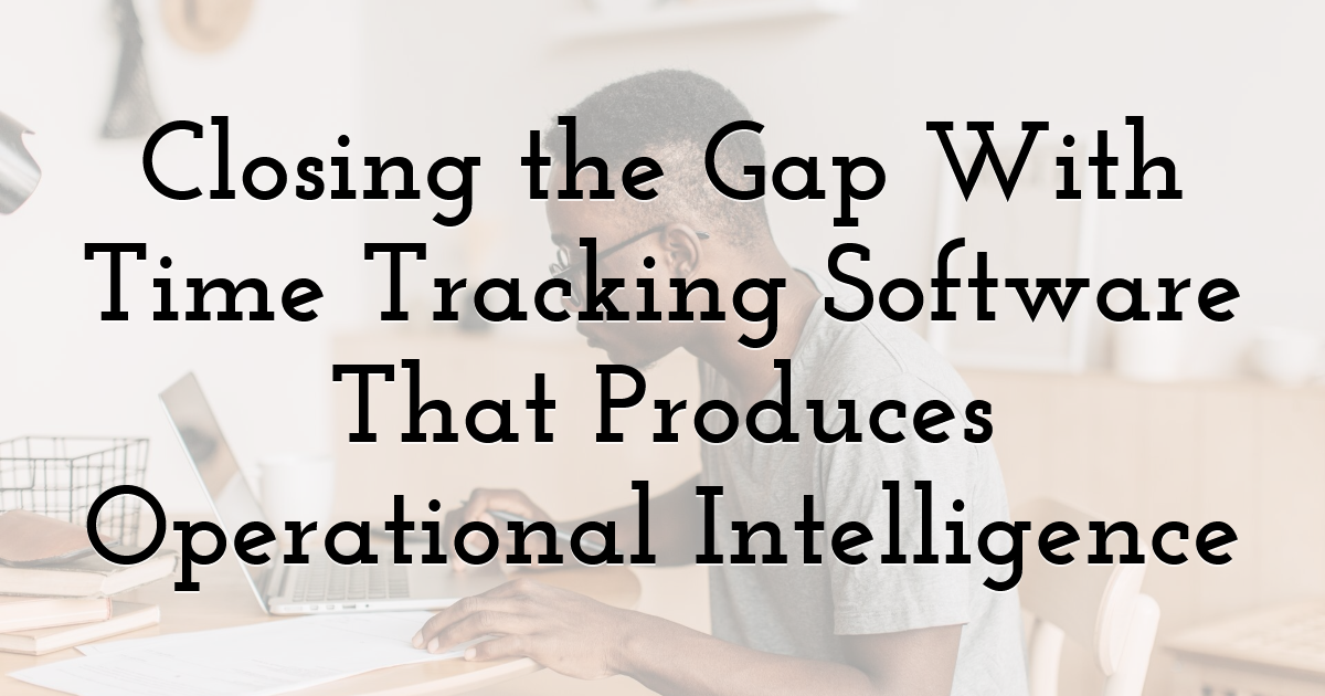 Closing the Gap With Time Tracking Software That Produces Operational Intelligence