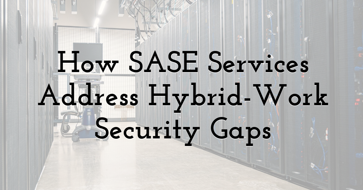 How SASE Services Address Hybrid-Work Security Gaps