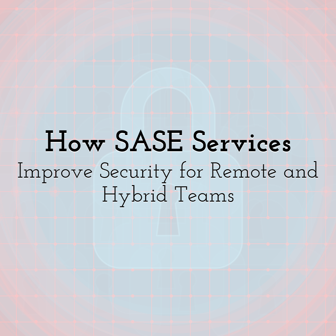 How SASE Services Improve Security for Remote and Hybrid Teams