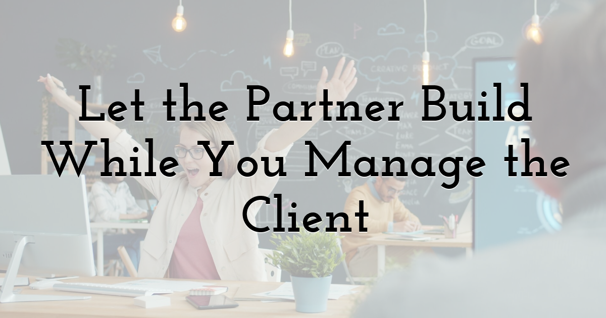 Let the Partner Build While You Manage the Client